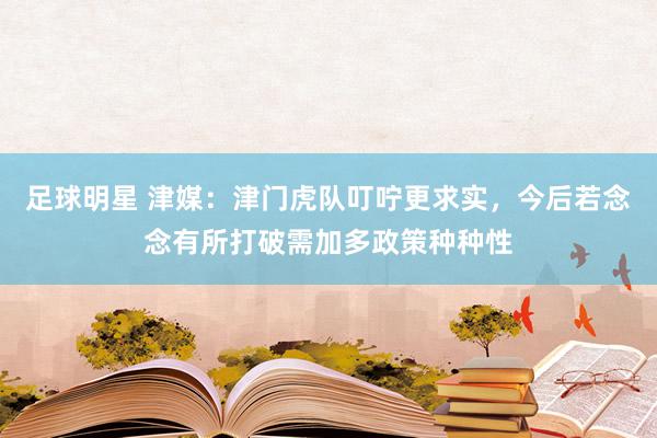 足球明星 津媒：津门虎队叮咛更求实，今后若念念有所打破需加多政策种种性