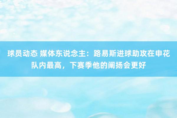 球员动态 媒体东说念主：路易斯进球助攻在申花队内最高，下赛季他的阐扬会更好