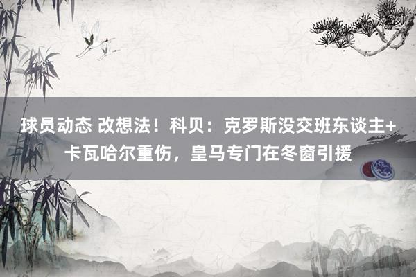 球员动态 改想法！科贝：克罗斯没交班东谈主+卡瓦哈尔重伤，皇马专门在冬窗引援