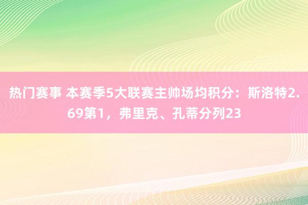 热门赛事 本赛季5大联赛主帅场均积分：斯洛特2.69第1，弗里克、孔蒂分列23