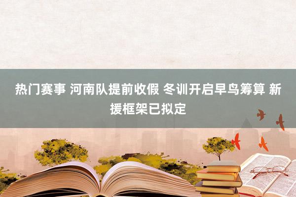 热门赛事 河南队提前收假 冬训开启早鸟筹算 新援框架已拟定