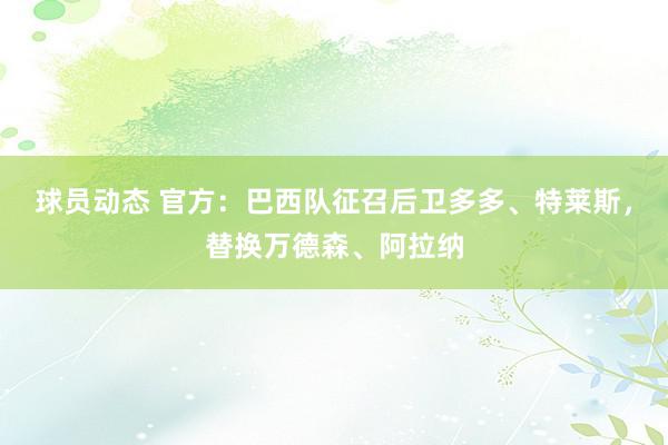 球员动态 官方：巴西队征召后卫多多、特莱斯，替换万德森、阿拉纳