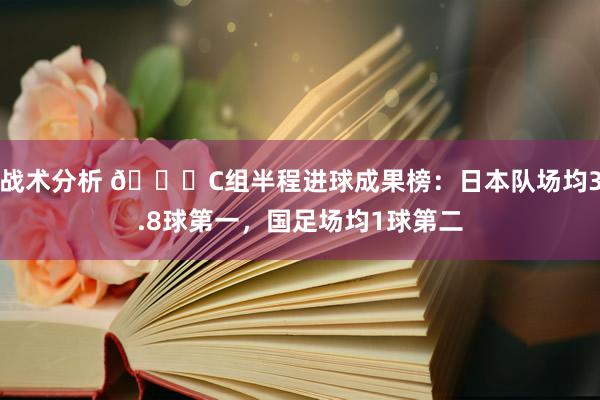 战术分析 😉C组半程进球成果榜：日本队场均3.8球第一，国足场均1球第二