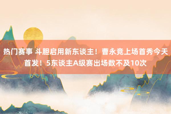 热门赛事 斗胆启用新东谈主！曹永竞上场首秀今天首发！5东谈主A级赛出场数不及10次