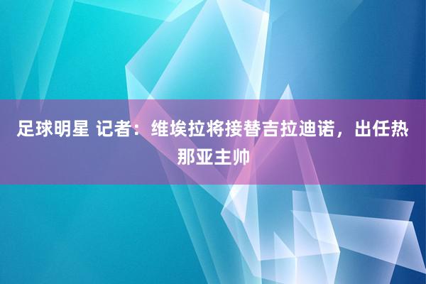 足球明星 记者：维埃拉将接替吉拉迪诺，出任热那亚主帅