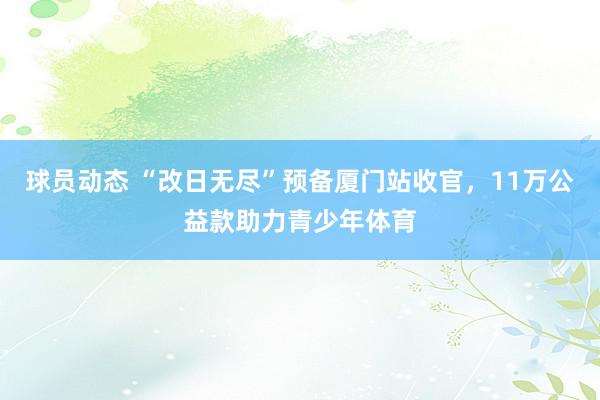 球员动态 “改日无尽”预备厦门站收官，11万公益款助力青少年体育