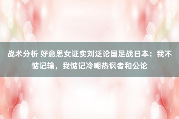 战术分析 好意思女证实刘泛论国足战日本：我不惦记输，我惦记冷嘲热讽者和公论