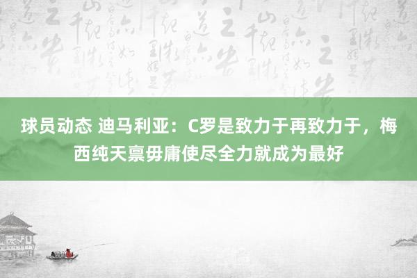 球员动态 迪马利亚：C罗是致力于再致力于，梅西纯天禀毋庸使尽全力就成为最好