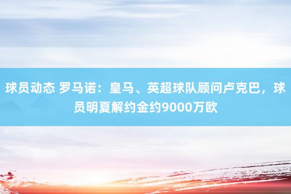 球员动态 罗马诺：皇马、英超球队顾问卢克巴，球员明夏解约金约9000万欧