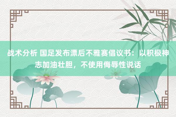 战术分析 国足发布漂后不雅赛倡议书：以积极神志加油壮胆，不使用侮辱性说话