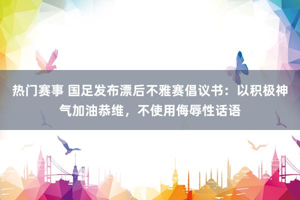 热门赛事 国足发布漂后不雅赛倡议书：以积极神气加油恭维，不使用侮辱性话语