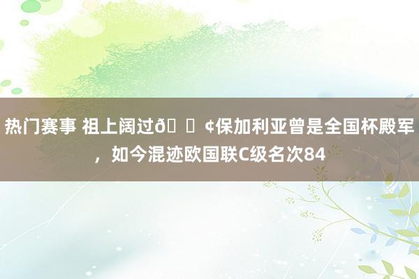 热门赛事 祖上阔过😢保加利亚曾是全国杯殿军，如今混迹欧国联C级名次84