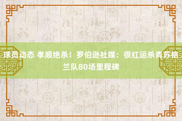 球员动态 孝顺绝杀！罗伯逊社媒：很红运杀青苏格兰队80场里程碑