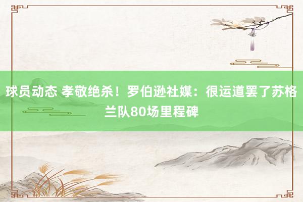 球员动态 孝敬绝杀！罗伯逊社媒：很运道罢了苏格兰队80场里程碑