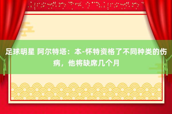 足球明星 阿尔特塔：本-怀特资格了不同种类的伤病，他将缺席几个月