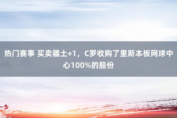 热门赛事 买卖疆土+1，C罗收购了里斯本板网球中心100%的股份