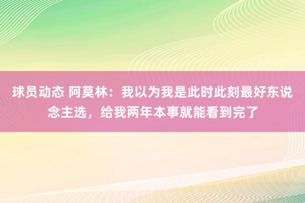 球员动态 阿莫林：我以为我是此时此刻最好东说念主选，给我两年本事就能看到完了