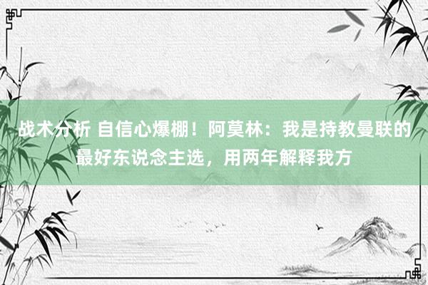 战术分析 自信心爆棚！阿莫林：我是持教曼联的最好东说念主选，用两年解释我方