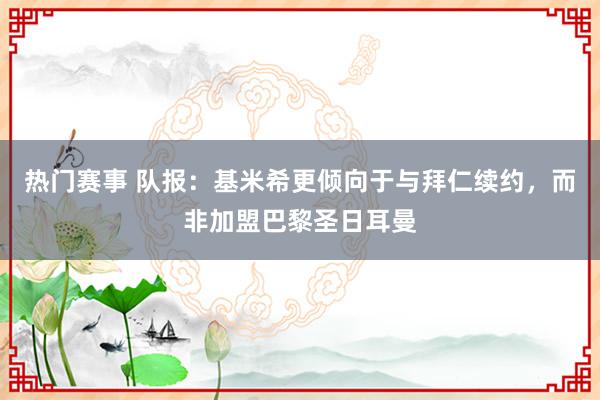 热门赛事 队报：基米希更倾向于与拜仁续约，而非加盟巴黎圣日耳曼