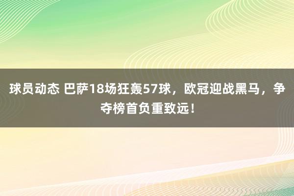 球员动态 巴萨18场狂轰57球，欧冠迎战黑马，争夺榜首负重致远！