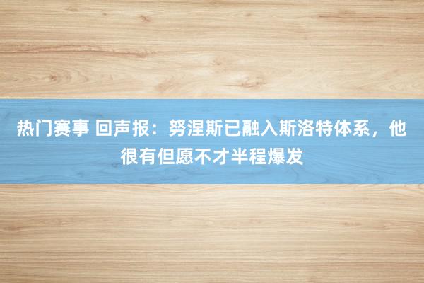 热门赛事 回声报：努涅斯已融入斯洛特体系，他很有但愿不才半程爆发