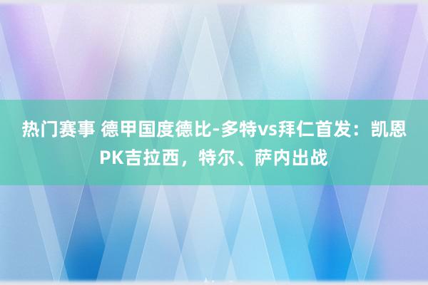 热门赛事 德甲国度德比-多特vs拜仁首发：凯恩PK吉拉西，特尔、萨内出战