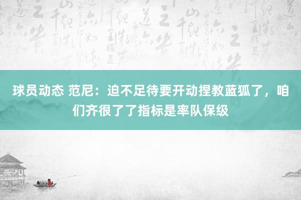 球员动态 范尼：迫不足待要开动捏教蓝狐了，咱们齐很了了指标是率队保级