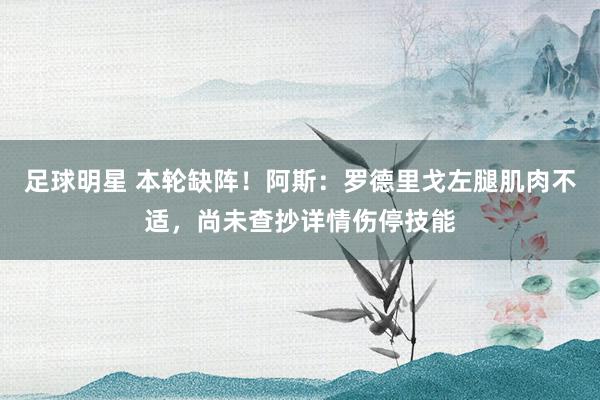 足球明星 本轮缺阵！阿斯：罗德里戈左腿肌肉不适，尚未查抄详情伤停技能