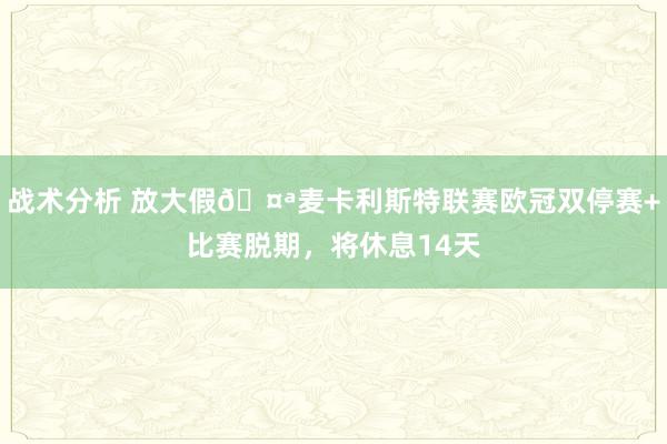 战术分析 放大假🤪麦卡利斯特联赛欧冠双停赛+比赛脱期，将休息14天