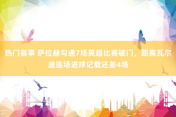 热门赛事 萨拉赫勾通7场英超比赛破门，距离瓦尔迪连场进球记载还差4场