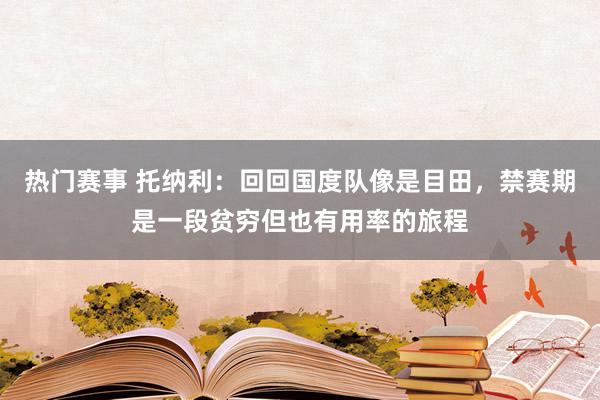 热门赛事 托纳利：回回国度队像是目田，禁赛期是一段贫穷但也有用率的旅程