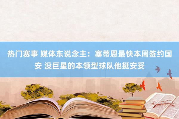 热门赛事 媒体东说念主：塞蒂恩最快本周签约国安 没巨星的本领型球队他挺安妥