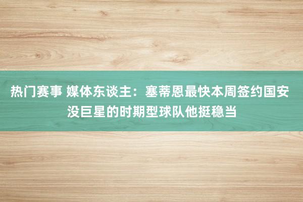 热门赛事 媒体东谈主：塞蒂恩最快本周签约国安 没巨星的时期型球队他挺稳当