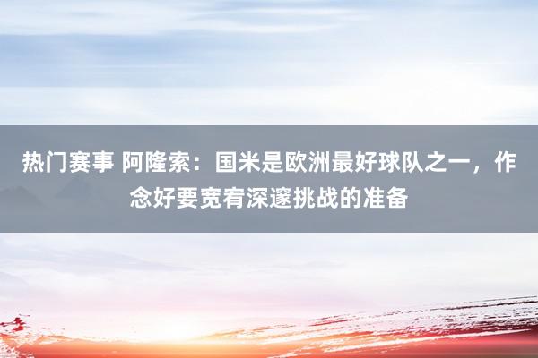 热门赛事 阿隆索：国米是欧洲最好球队之一，作念好要宽宥深邃挑战的准备