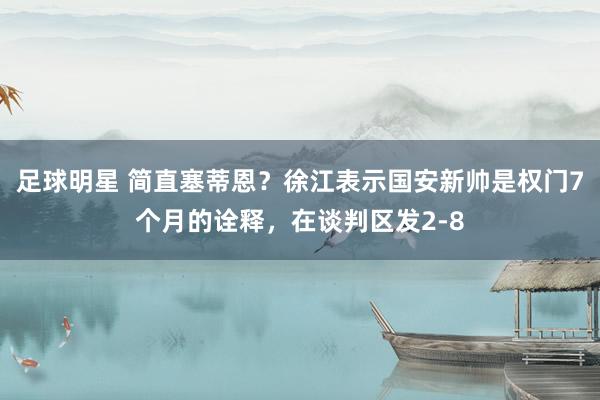 足球明星 简直塞蒂恩？徐江表示国安新帅是权门7个月的诠释，在谈判区发2-8