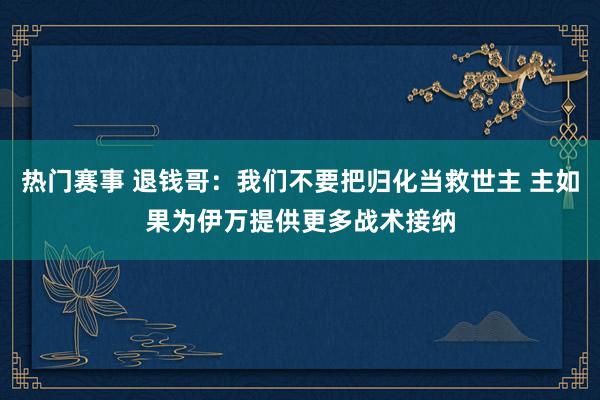 热门赛事 退钱哥：我们不要把归化当救世主 主如果为伊万提供更多战术接纳