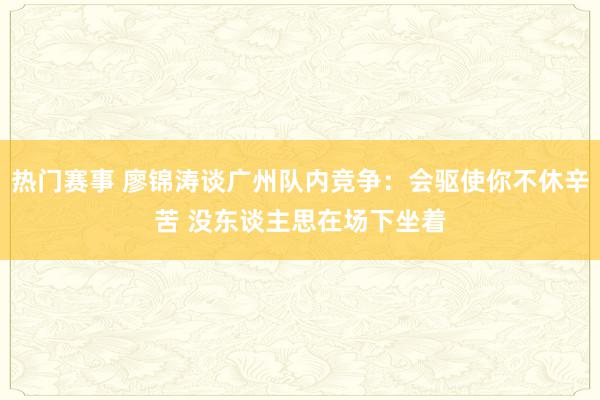 热门赛事 廖锦涛谈广州队内竞争：会驱使你不休辛苦 没东谈主思在场下坐着