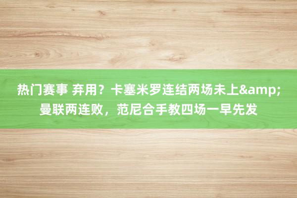 热门赛事 弃用？卡塞米罗连结两场未上&曼联两连败，范尼合手教四场一早先发