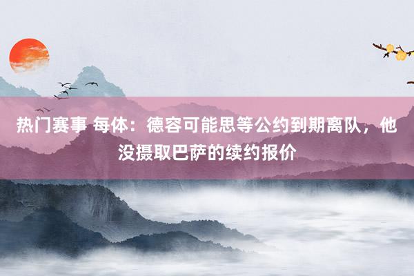 热门赛事 每体：德容可能思等公约到期离队，他没摄取巴萨的续约报价