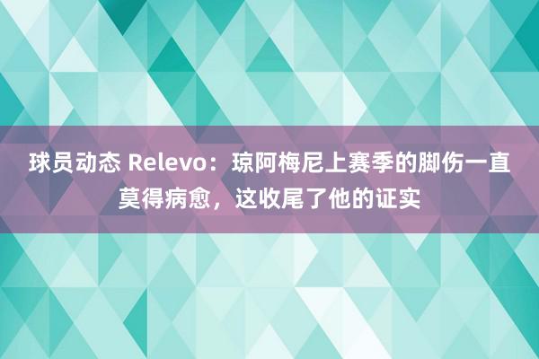 球员动态 Relevo：琼阿梅尼上赛季的脚伤一直莫得病愈，这收尾了他的证实