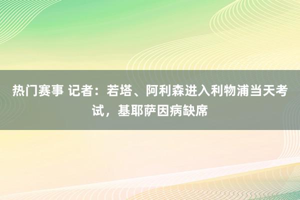 热门赛事 记者：若塔、阿利森进入利物浦当天考试，基耶萨因病缺席