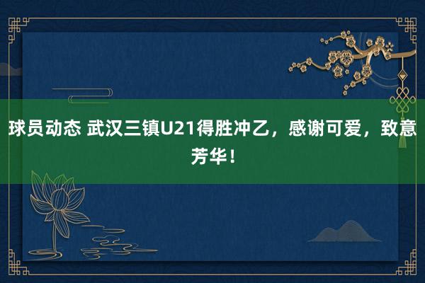 球员动态 武汉三镇U21得胜冲乙，感谢可爱，致意芳华！