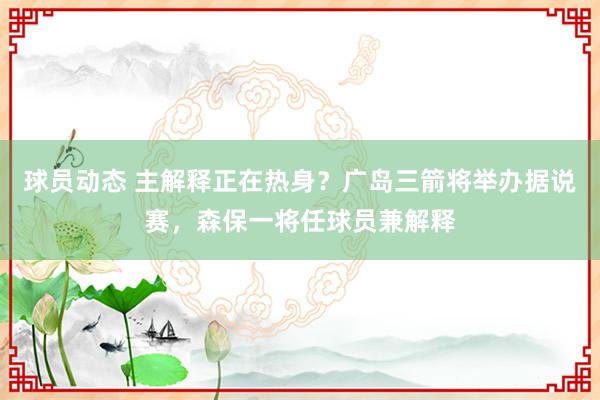 球员动态 主解释正在热身？广岛三箭将举办据说赛，森保一将任球员兼解释