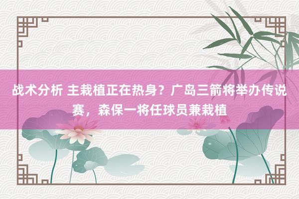 战术分析 主栽植正在热身？广岛三箭将举办传说赛，森保一将任球员兼栽植