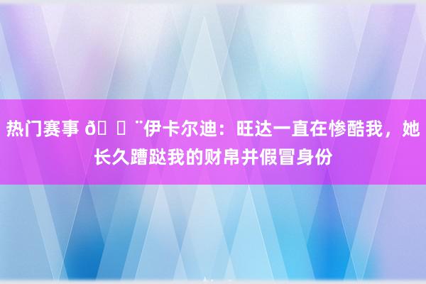 热门赛事 😨伊卡尔迪：旺达一直在惨酷我，她长久蹧跶我的财帛并假冒身份