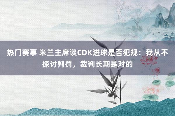 热门赛事 米兰主席谈CDK进球是否犯规：我从不探讨判罚，裁判长期是对的