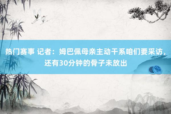 热门赛事 记者：姆巴佩母亲主动干系咱们要采访，还有30分钟的骨子未放出