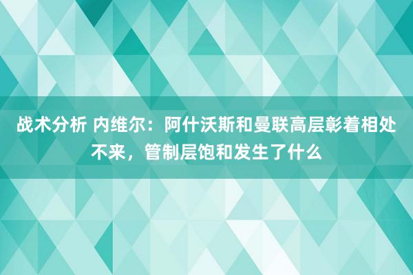 战术分析 内维尔：阿什沃斯和曼联高层彰着相处不来，管制层饱和发生了什么