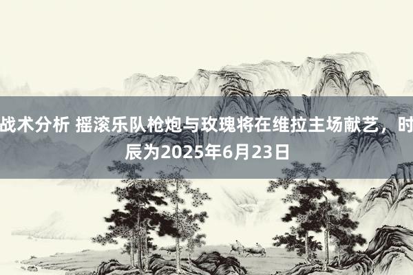 战术分析 摇滚乐队枪炮与玫瑰将在维拉主场献艺，时辰为2025年6月23日