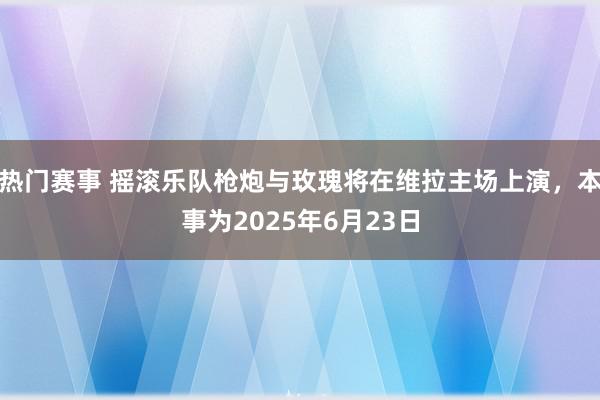 热门赛事 摇滚乐队枪炮与玫瑰将在维拉主场上演，本事为2025年6月23日